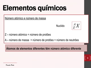 Elementos químicos 
9 
Número atómico e número de massa 
Z – número atómico = número de protões 
A – número de massa = número de protões + número de neutrões 
Átomos de elementos diferentes têm número atómico diferente 
Nuclido 
A 
Z X 
Daniela Pinto 
 