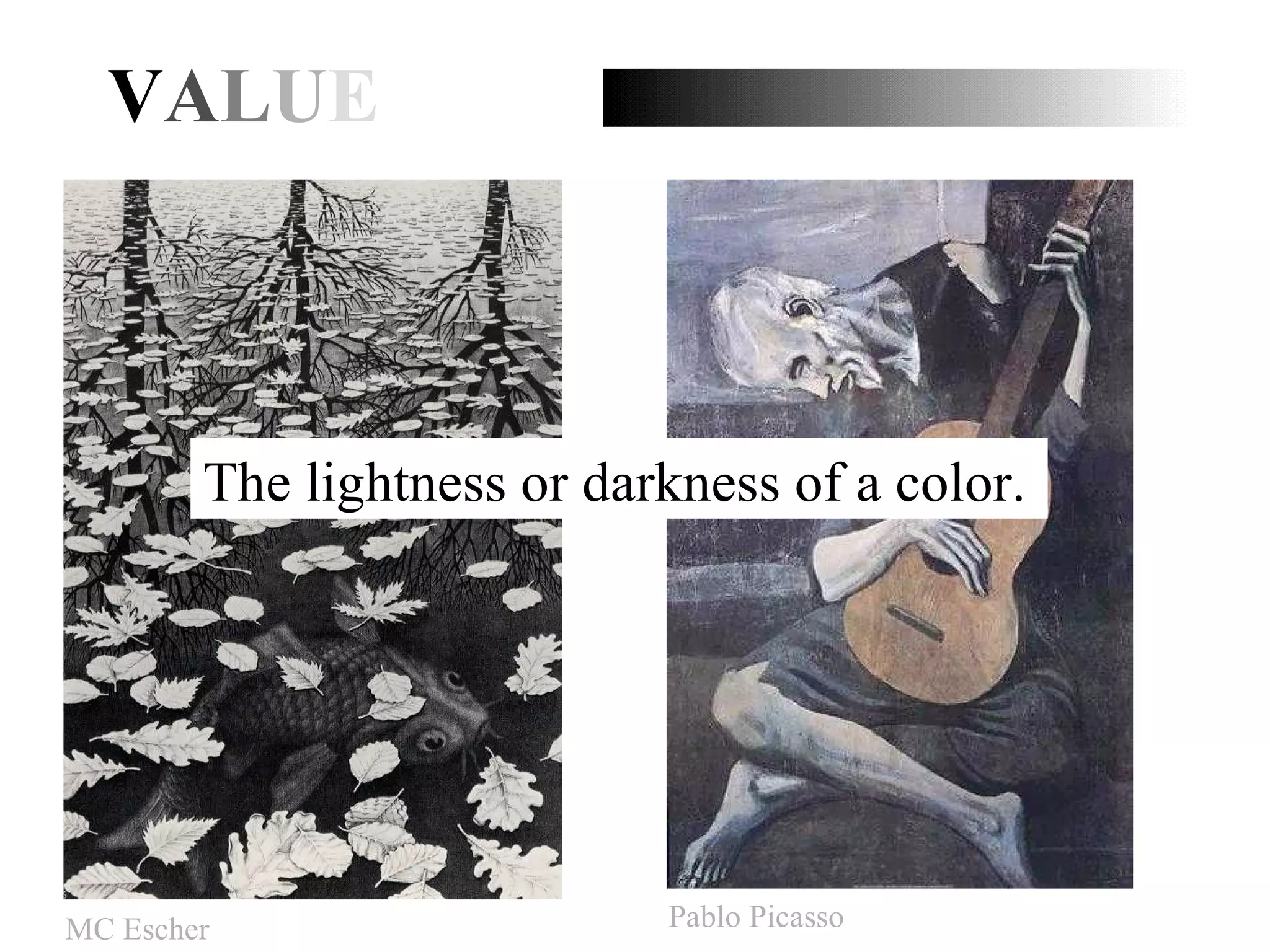 V A L U E The lightness or darkness of a color. MC Escher Pablo Picasso 