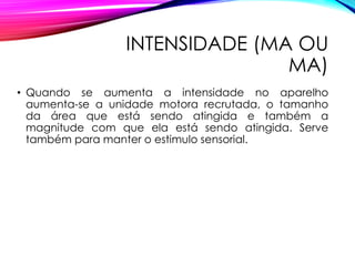 INTENSIDADE (ΜA OU
MA)
• Quando se aumenta a intensidade no aparelho
aumenta-se a unidade motora recrutada, o tamanho
da área que está sendo atingida e também a
magnitude com que ela está sendo atingida. Serve
também para manter o estimulo sensorial.
 