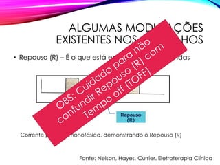 ALGUMAS MODULAÇÕES
EXISTENTES NOS APARELHOS
• Repouso (R) – É o que está entre as faces das ondas
Corrente pulsada monofásica, demonstrando o Repouso (R)
Fonte: Nelson, Hayes, Currier. Eletroterapia Clínica
 