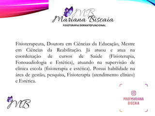 Fisioterapeuta, Doutora em Ciências da Educação, Mestre
em Ciências da Reabilitação. Já atuou e atua na
coordenação de cursos de Saúde (Fisioterapia,
Fonoaudiologia e Estética), atuando na supervisão de
clínica escola (fisioterapia e estética). Possui habilidade na
área de gestão, pesquisa, Fisioterapia (atendimento clínico)
e Estética.
 