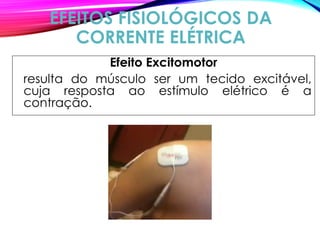 EFEITOS FISIOLÓGICOS DA
CORRENTE ELÉTRICA
Efeito Excitomotor
resulta do músculo ser um tecido excitável,
cuja resposta ao estímulo elétrico é a
contração.
 