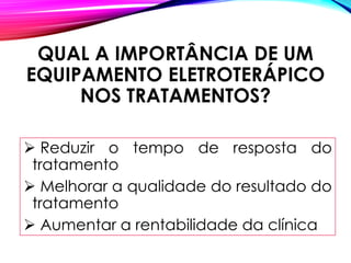 QUAL A IMPORTÂNCIA DE UM
EQUIPAMENTO ELETROTERÁPICO
NOS TRATAMENTOS?
➢ Reduzir o tempo de resposta do
tratamento
➢ Melhorar a qualidade do resultado do
tratamento
➢ Aumentar a rentabilidade da clínica
 