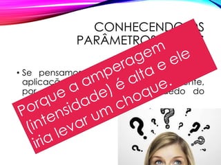 CONHECENDO OS
PARÂMETROS FÍSICOS
• Se pensamos que a eletroterapia é a
aplicação de eletricidade no paciente,
por que não colocarmos o dedo do
paciente na tomada?
 