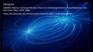Bibliografia
GASPAR, Alberto. Compreendendo a física V.3. Eletromagnetismo e Física Moderna. 3 ed.
São Paulo: Ática, 2016. 288p.
https://brasilescola.uol.com.br/o-que-e/fisica/o-que-e-carga-eletrica.htm
 