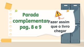 Parada
complementar
pag. 8 e 9
Fazer assim
que o livro
chegar
 