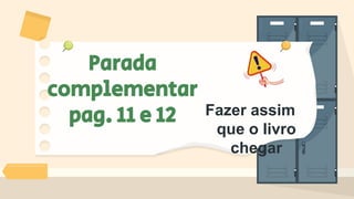 Parada
complementar
pag. 11 e 12 Fazer assim
que o livro
chegar
 