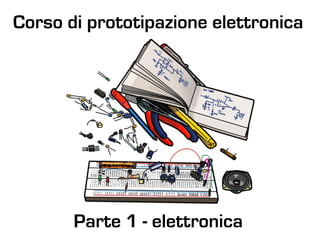 Corso di prototipazione elettronica
Parte 1 - elettronica
 