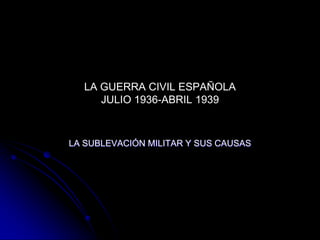 LA GUERRA CIVIL ESPAÑOLAJULIO 1936-ABRIL 1939 LA SUBLEVACIÓN MILITAR Y SUS CAUSAS 