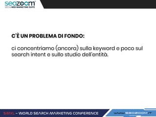 C’È UN PROBLEMA DI FONDO:
ci concentriamo (ancora) sulla keyword e poco sul
search intent e sullo studio dell’entità.
 