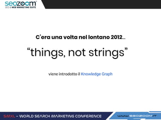 C’era una volta nel lontano 2012...
“things, not strings”
viene introdotto il Knowledge Graph
 