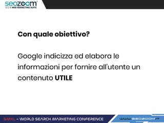 Con quale obiettivo?
Google indicizza ed elabora le
informazioni per fornire all’utente un
contenuto UTILE
 