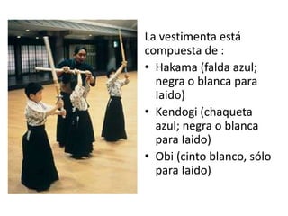 La vestimenta está
compuesta de :
• Hakama (falda azul;
negra o blanca para
Iaido)
• Kendogi (chaqueta
azul; negra o blanca
para Iaido)
• Obi (cinto blanco, sólo
para Iaido)

 