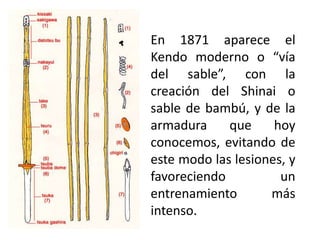 En 1871 aparece el
Kendo moderno o “vía
del sable”, con la
creación del Shinai o
sable de bambú, y de la
armadura
que
hoy
conocemos, evitando de
este modo las lesiones, y
favoreciendo
un
entrenamiento
más
intenso.

 