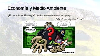 ¿Economía vs Ecología? Ambas tienen la misma raíz griega:
“oikos” que significa “casa”
Economía y Medio Ambiente
 