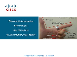 Eléments d’interconnexion
Networking L2
Dim 22 Fev 2015
Sr. Amir DJENNA, Cisco #93930
® Reproduction interdite - A. DJENNA
 