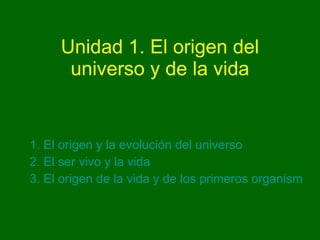 Unidad 1. El origen del universo y de la vida 1. El origen y la evolución del universo 2. El ser vivo y la vida 3. El origen de la vida y de los primeros organismos 