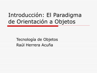 Introducción: El Paradigma de Orientación a Objetos Tecnología de Objetos Raúl Herrera Acuña 
