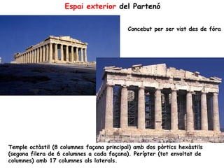 Espai exterior del Partenó

                                           Concebut per ser vist des de fóra




Temple octàstil (8 columnes façana principal) amb dos pòrtics hexàstils
(segona filera de 6 columnes a cada façana). Perípter (tot envoltat de
columnes) amb 17 columnes als laterals.
 