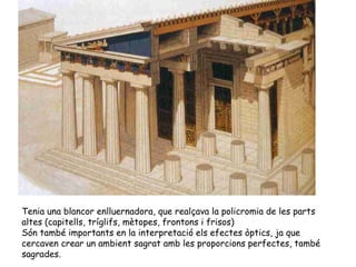 Tenia una blancor enlluernadora, que realçava la policromia de les parts
altes (capitells, tríglifs, mètopes, frontons i frisos)
Són també importants en la interpretació els efectes òptics, ja que
cercaven crear un ambient sagrat amb les proporcions perfectes, també
sagrades.
 