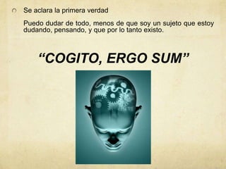 Se aclara la primera verdad
Puedo dudar de todo, menos de que soy un sujeto que estoy
dudando, pensando, y que por lo tanto existo.



    “COGITO, ERGO SUM”
 