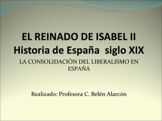 LA CONSOLIDACIÓN DEL LIBERALISMO EN ESPAÑA Realizado: Profesora C. Belén Alarcón 