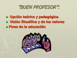 ”BUEN PROFESOR”:
► Opción teórica y pedagógica
► Visión filosófica y de los valores
► Fines de la educación
 