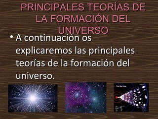 PRINCIPALES TEORÍAS DE
     LA FORMACIÓN DEL
         UNIVERSO
• A continuación os
  explicaremos las principales
  teorías de la formación del
  universo.
 