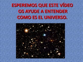 ESPEREMOS QUE ESTE VÍDEO
   OS AYUDE A ENTENDER
  COMO ES EL UNIVERSO.
 