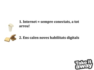 1. Internet = sempreconectats, a totarreu!2. Ens calen noves habilitatsdigitals