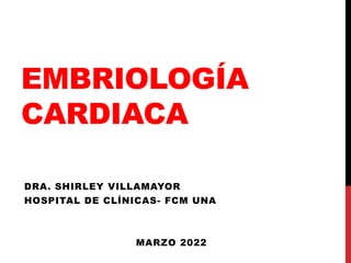 EMBRIOLOGÍA
CARDIACA
DRA. SHIRLEY VILLAMAYOR
HOSPITAL DE CLÍNICAS- FCM UNA
MARZO 2022
 