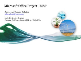Microsoft Office Project - MSP
John Jairo Caicedo Bolaños
john.caicedo@osc.com.co

24 de Noviembre de 2012
Corporación Universitaria del Meta - UNIMETA
 