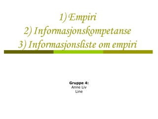 1) Empiri 2) Informasjonskompetanse 3) Informasjonsliste om empiri Gruppe 4: Anne Liv Line 