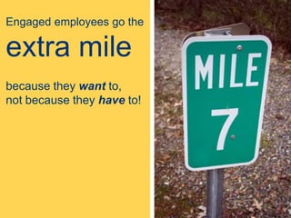 Engaged employees go the
extra mile
because they want to,
not because they have to!
 