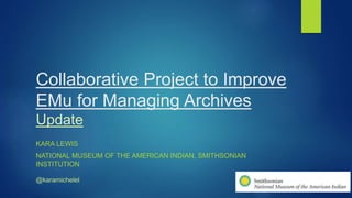 Collaborative Project to Improve
EMu for Managing Archives
Update
KARA LEWIS
NATIONAL MUSEUM OF THE AMERICAN INDIAN, SMITHSONIAN
INSTITUTION
@karamichelel
 