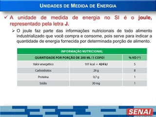 UNIDADES DE MEDIDA DE ENERGIA
 A unidade de medida de energia no SI é o joule,
representado pela letra J.
 O joule faz parte das informações nutricionais de todo alimento
industrializado que você compra e consome, pois serve para indicar a
quantidade de energia fornecida por determinada porção de alimento.
 