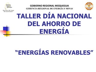 TALLER DÍA NACIONAL
DEL AHORRO DE
ENERGÍA
“ENERGÍAS RENOVABLES”
GOBIERNO REGIONAL MOQUEGUA
GERENCIA REGIONAL DE ENERGÍA Y MINAS
 