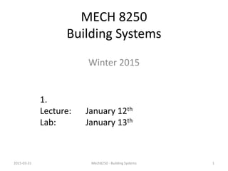 MECH 8250
Building Systems
Winter 2015
1.
Lecture: January 12th
Lab: January 13th
2015-03-31 1Mech8250 - Building Systems
 