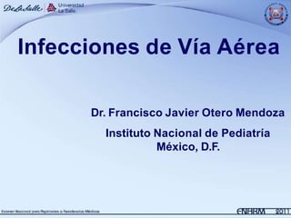 Infecciones de Vía Aérea
Dr. Francisco Javier Otero Mendoza
Instituto Nacional de Pediatría
México, D.F.
 
