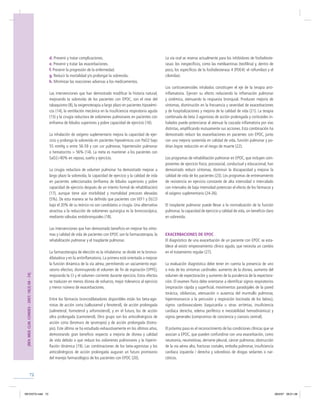 72
d. Prevenir y tratar complicaciones.
e. Prevenir y tratar las exacerbaciones.
f. Prevenir la progresión de la enfermedad.
g. Reducir la mortalidad y/o prolongar la sobrevida.
h. Minimizar las reacciones adversas a los medicamentos.
Las intervenciones que han demostrado modiﬁcar la historia natural,
mejorando la sobrevida de los pacientes con EPOC, son el cese del
tabaquismo (8), la oxigenoterapia a largo plazo en pacientes hipoxémi-
cos (14), la ventilación mecánica en la insuﬁciencia respiratoria aguda
(15) y la cirugía reductora de volúmenes pulmonares en pacientes con
enﬁsema de lóbulos superiores y pobre capacidad de ejercicio (16).
La inhalación de oxígeno suplementario mejora la capacidad de ejer-
cicio y prolonga la sobrevida en pacientes hipoxémicos con PaO2 bajo
55 mmHg o entre 56-59 y con cor pulmonar, hipertensión pulmonar
o hematocrito > 56% (14). La meta es mantener a los pacientes con
SaO2>90% en reposo, sueño y ejercicio.
La cirugía reductora de volumen pulmonar ha demostrado mejorar a
largo plazo la sobrevida, la capacidad de ejercicio y la calidad de vida
en pacientes seleccionados (enﬁsema de lóbulos superiores y pobre
capacidad de ejercicio después de un intento formal de rehabilitación)
(17), aunque tiene aún morbilidad y mortalidad precoces elevadas
(5%). De esta manera se ha deﬁnido que pacientes con VEF1 y DLCO
bajo el 20% de su teórico no son candidatos a cirugía. Una alternativa
atractiva a la reducción de volúmenes quirúrgica es la broncoscópica,
mediante válvulas endobronquiales (18).
Las intervenciones que han demostrado beneﬁcio en mejorar los sínto-
mas y calidad de vida de pacientes con EPOC son la farmacoterapia, la
rehabilitación pulmonar y el trasplante pulmonar.
La farmacoterapia de elección es la inhalatoria: se divide en la bronco-
dilatadora y en la antiinﬂamatoria. La primera está orientada a mejorar
la función dinámica de la vía aérea, permitiendo un vaciamiento espi-
ratorio efectivo, disminuyendo el volumen de ﬁn de espiración (VPFE),
mejorando la CI y el volumen corriente durante ejercicio. Estos efectos
se traducen en menos disnea de esfuerzo, mejor tolerancia al ejercicio
y menor número de exacerbaciones.
Entre los fármacos broncodilatadores disponibles están los beta-ago-
nistas de acción corta (salbutamol y fenoterol), de acción prolongada
(salmeterol, formoterol y arformoterol), y en el futuro, los de acción
ultra prolongada (carmoterol). Otro grupo son los anticolinérgicos de
acción corta (bromuro de ipratropio) y de acción prolongada (tiotro-
pio). Este último se ha estudiado exhaustivamente en los últimos años,
demostrando gran beneﬁcio respecto a mejoría de disnea y calidad
de vida debido a que reduce los volúmenes pulmonares y la hiperin-
ﬂación dinámica (19). Las combinaciones de los beta-agonistas y los
anticolinérgicos de acción prolongada auguran un futuro promisorio
del manejo farmacológico de los pacientes con EPOC (20).
La vía oral se reserva actualmente para los inhibidores de fosfodieste-
rasas: los inespecíﬁcos, como las metilxantinas (teoﬁlina) y, dentro de
poco, los especíﬁcos de la fosfodiesterasa 4 (PDE4): el roﬂumilast y el
cilomilast.
Los corticoesteroides inhalados constituyen el eje de la terapia anti-
inﬂamatoria. Ejercen su efecto reduciendo la inﬂamación pulmonar
y sistémica, atenuando la respuesta bronquial. Producen mejoría de
síntomas, disminución en la frecuencia y severidad de exacerbaciones
y de hospitalizaciones y mejoría de la calidad de vida (21). La terapia
combinada de beta 2-agonistas de acción prolongada y corticoides in-
halados puede potenciarse al atenuar la cascada inﬂamatoria por vías
distintas, ampliﬁcando mutuamente sus acciones. Esta combinación ha
demostrado reducir las exacerbaciones en pacientes con EPOC, junto
con una mejoría sostenida en calidad de vida, función pulmonar y po-
drían lograr reducción en el riesgo de muerte (22).
Los programas de rehabilitación pulmonar en EPOC, que incluyen com-
ponentes de ejercicio físico, psicosocial, conductual y educacional, han
demostrado reducir síntomas, disminuir la discapacidad y mejorar la
calidad de vida de los pacientes (23). Los programas de entrenamiento
de resistencia en ejercicio constante de alta intensidad o intercalado
con intervalos de baja intensidad potencian el efecto de los fármacos y
el oxígeno suplementario (24-26).
El trasplante pulmonar puede llevar a la normalización de la función
pulmonar, la capacidad de ejercicio y calidad de vida, sin beneﬁcio claro
en sobrevida.
EXACERBACIONES DE EPOC
El diagnóstico de una exacerbación de un paciente con EPOC se esta-
blece al existir empeoramiento clínico agudo, que necesita un cambio
en el tratamiento regular (27).
La evaluación diagnóstica debe tener en cuenta la presencia de uno
o más de los síntomas cardinales: aumento de la disnea, aumento del
volumen de expectoración y aumento de la purulencia de la expectora-
ción. El examen físico debe orientarse a identiﬁcar signos respiratorios
(respiración rápida y superﬁcial, movimientos paradojales de la pared
torácica, sibilancias, atenuación o ausencia del murmullo pulmonar,
hiperresonancia a la percusión y respiración bocinada de los labios),
signos cardiovasculares (taquicardia u otras arritmias, insuﬁciencia
cardíaca derecha, edema periférico e inestabilidad hemodinámica) y
signos generales (compromiso de conciencia y cianosis central).
El próximo paso es el reconocimiento de las condiciones clínicas que se
asocian a EPOC, que pueden confundirse con una exacerbación, como
neumonía, neumotórax, derrame pleural, cáncer pulmonar, obstrucción
de la vía aérea alta, fracturas costales, embolía pulmonar, insuﬁciencia
cardíaca izquierda / derecha y sobredosis de drogas sedantes o nar-
cóticos.
[REV.MED.CLIN.CONDES-2007;18(2)68-74]
REVISTA.indd 72REVISTA.indd 72 28/5/07 06:01:3828/5/07 06:01:38
 