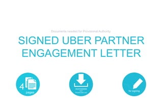 SIGNED UBER PARTNER
ENGAGEMENT LETTER
Documents needed for Provisional Authority
4 pages
downloadable
from
DriveOnUber.com
for signing
 