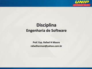 Disciplina Engenharia de Software 
Prof. Esp. Rafael H Mauro 
rafaelherman@yahoo.com.br  