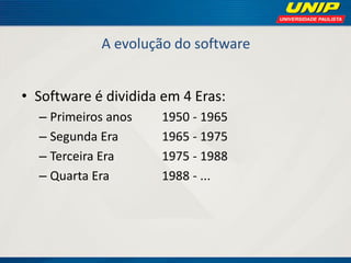 A evolução do software 
•Software é dividida em 4 Eras: 
–Primeiros anos 1950 - 1965 
–Segunda Era 1965 - 1975 
–Terceira Era 1975 - 1988 
–Quarta Era 1988 - ...  