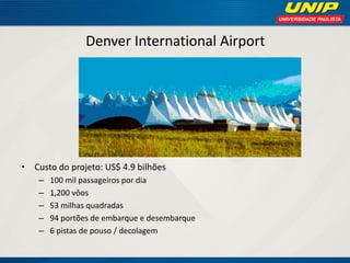 Denver International Airport 
•Custo do projeto: US$ 4.9 bilhões 
–100 mil passageiros por dia 
–1,200 vôos 
–53 milhas quadradas 
–94 portões de embarque e desembarque 
–6 pistas de pouso / decolagem  