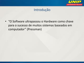 Introdução 
•“O Software ultrapassou o Hardware como chave para o sucesso de muitos sistemas baseados em computador” (Pressman)  