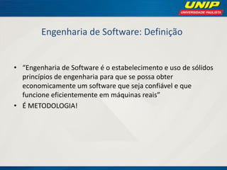 Engenharia de Software: Definição 
•“Engenharia de Software é o estabelecimento e uso de sólidos princípios de engenharia para que se possa obter economicamente um software que seja confiável e que funcione eficientemente em máquinas reais” 
•É METODOLOGIA!  