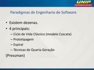Paradigmas de Engenharia de Software 
•Existem dezenas. 
•4 principais: 
–Ciclo de Vida Clássico (modelo Cascata) 
–Prototipagem 
–Espiral 
–Técnicas de Quarta Geração 
(Pressman)  