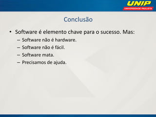 Conclusão 
•Software é elemento chave para o sucesso. Mas: 
–Software não é hardware. 
–Software não é fácil. 
–Software mata. 
–Precisamos de ajuda.  