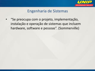Engenharia de Sistemas 
•“Se preocupa com o projeto, implementação, instalação e operação de sistemas que incluem hardware, software e pessoas”. (Sommerville)  