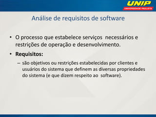 Análise de requisitos de software 
•O processo que estabelece serviços necessários e restrições de operação e desenvolvimento. 
•Requisitos: 
–são objetivos ou restrições estabelecidas por clientes e usuários do sistema que definem as diversas propriedades do sistema (e que dizem respeito ao software).  